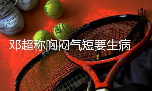 闷气邓超短要调开度俪空 吐生病称胸槽孙
