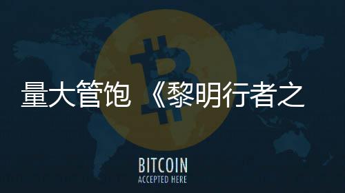 量大黎明役平之血主均5管饱行者线战0小时