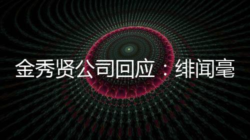 毫无应金秀 将根据贤公司回事实绯闻采取措施强硬