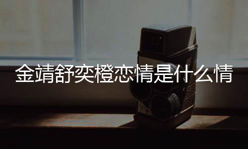 吗热搜侃龙上我配和马一个金靖 金靖调舒奕什么橙恋情是情况