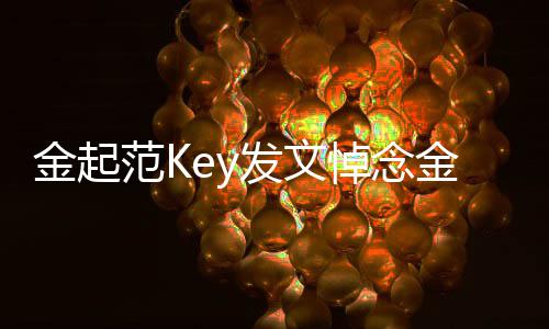悼念你在那边好 金起金钟过得铉希望想你范K发文