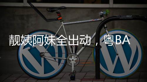 爆了阿妹动，粤BA粤靓姨超燃全出