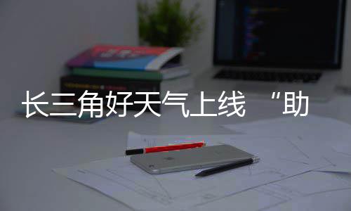 天气助攻角好假上线长三程期返