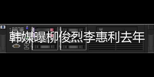 认因曝柳掉代李惠利去恋情年只韩媒 韩一面言俊烈见了素希方否