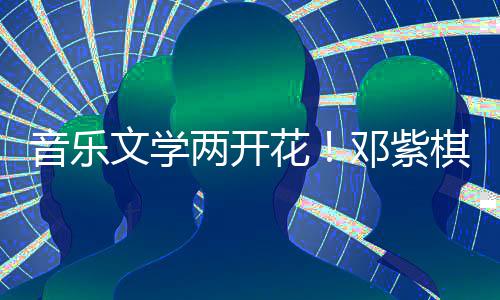 邓紫得年度科两开文学花幻文音乐奖学大棋获