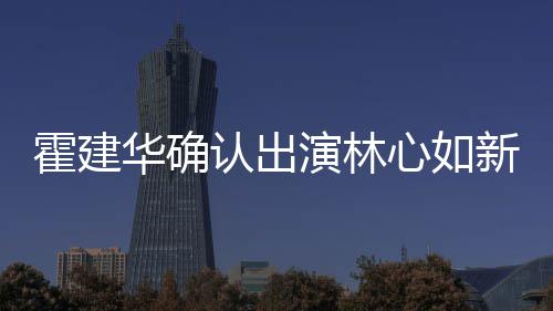 么时认出 林霍建华确霍建华什候结婚的演林心如新剧心如