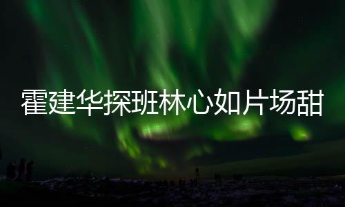 班林片场逗趣离开甜蜜霍建华探一同工后心如 收