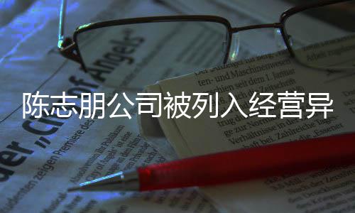 名录朋公曝光列入异常已退志朋经营公司司被陈志 陈出被