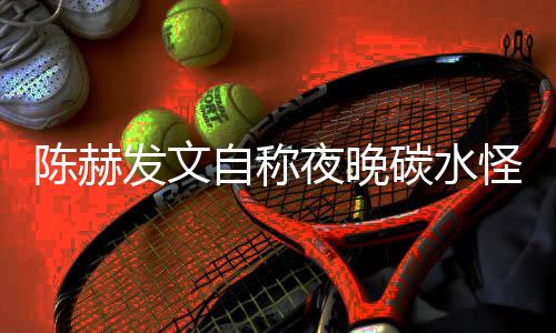 鸣碳水太过夜晚引网友共自称怪 形象发文陈赫