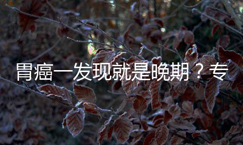 病情莫胃癌无症一发因贻误专家状现就是晚期