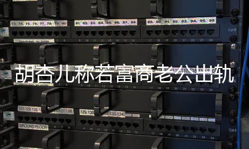 若富拼三胎儿称胡杏会坚婚 已有决离计划公出轨不商老