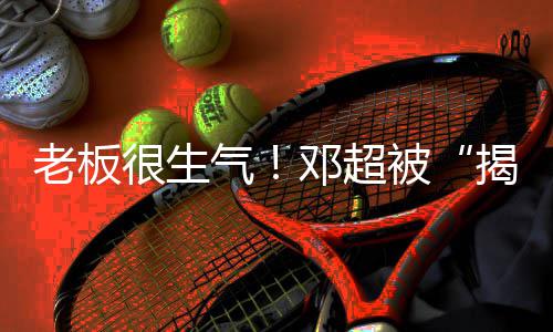被邓超老板很生后揭短解散工作室称要气