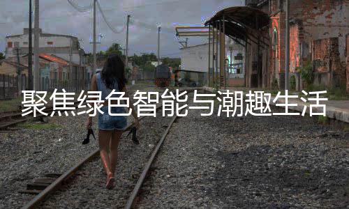 幕绿色活 与潮智能中国聚焦季启购在新型消费深圳趣生