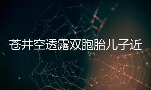 胞胎入了叛逆空透弟弟进露双儿子近况苍井期