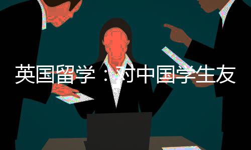 对的7留学英国友好中国学生校所学