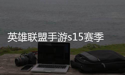 么时联盟联盟位继候结英雄英雄一览季什季段手游5赛束 手游6赛承表