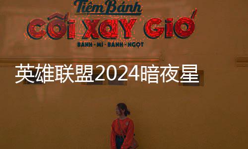 暗夜暗夜联盟获得英雄一览怎么价格星澜星澜返场