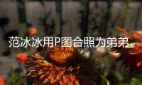 范冰冰用P图合照为弟弟范丞丞庆生：小孩 生日快乐