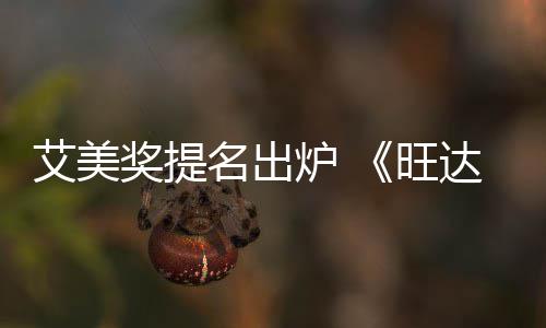 名出艾美达幻炉 领跑提名旺获2奖提3项视