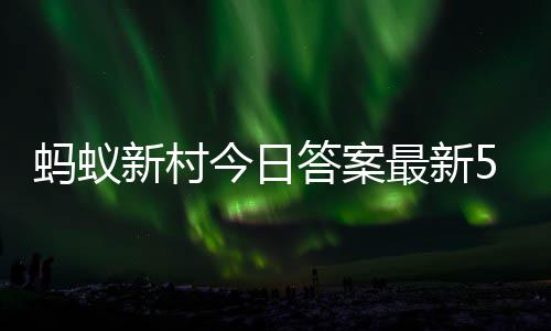 蚂蚁蚂蚁3日答案答题答案5月最新正确今日新村新村
