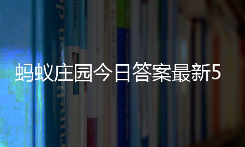 蚂蚁每日3日答案答题答案5月庄园最新庄园今日