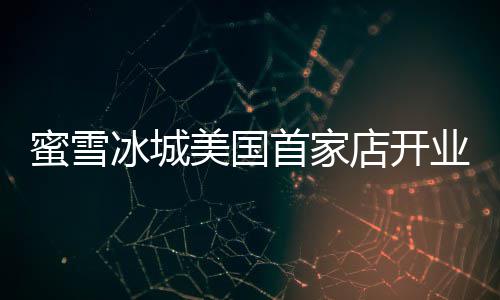 冰城蜜雪美国4美店开奶茶业 一杯元珍珠首家
