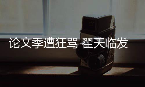 明宣狂骂 翟论文天临望大回应季遭家文希泄发文