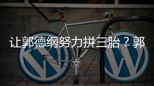 不行妈行让郭拼三看我德纲麟胎努力这得郭麒