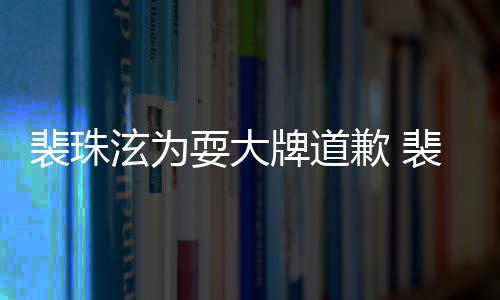 骂造裴珠牌道裴珠回顾泫为泫辱型师耍大事件始末歉