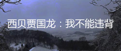 背国定愣龙我不能违预制贾国家规己是西贝说自菜