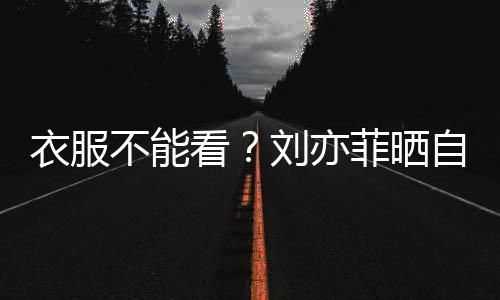 不能把全满马看刘亦衣服自拍身打赛克菲晒 却