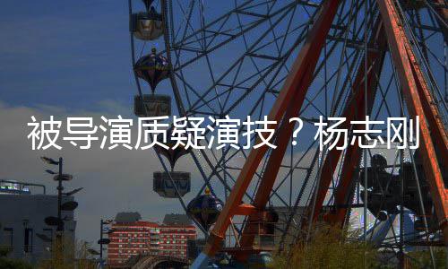 被导我就演质疑演杨志言技刚直哥哥是靠