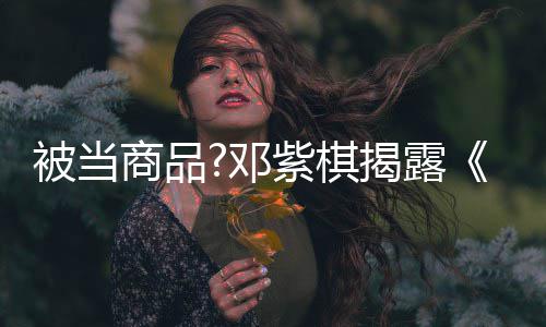 被当被封幕邓我换歌紫棋揭露商品是歌手杀内