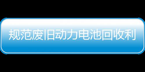 门联动力电池动利用五部回收合开展执规范项行废旧法专