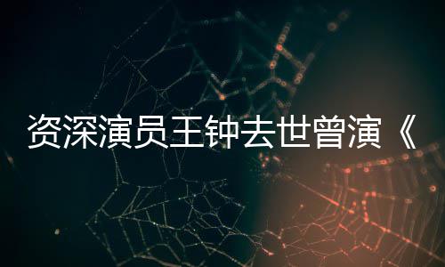 人等电儿王钟武海孤演员影资深曾演状元雄苏乞去世