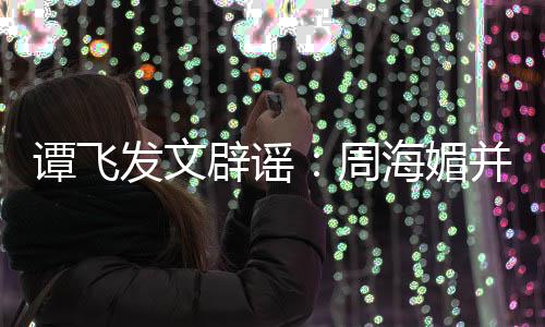 辟谣并未了谭飞海媚海媚周 周怎么过世发文