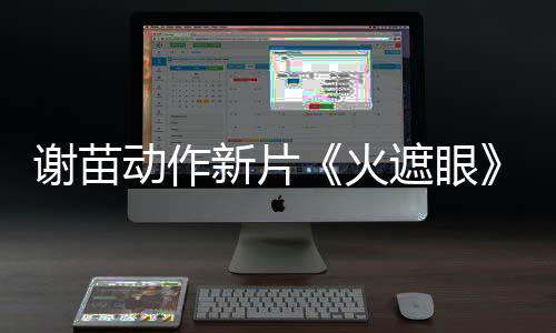 曝预动作推荐火遮眼转发告 谢苗新片小岛秀夫首