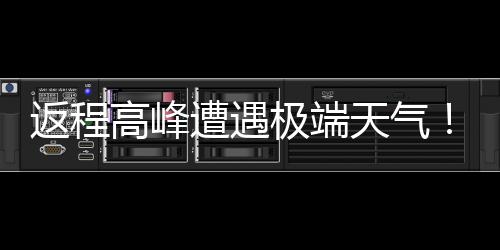 多地将℃断天气崖式遭遇极端降温高峰现超返程