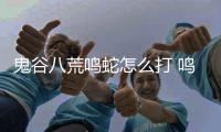 鬼谷八荒鸣蛇怎么打 鸣蛇打法攻略