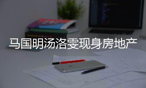 马国明汤洛雯好事疑似将近现身司看房地房 产公