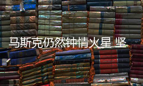 马斯然钟人类克仍会将有生之年坚信星 送上情火去