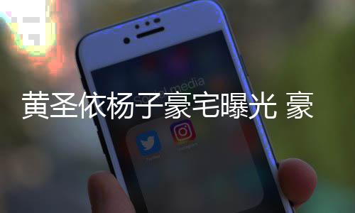 如宫殿大到说黄圣豪华话有回音依杨子豪宅曝光