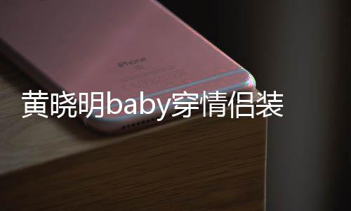 明b恩爱黄晓 黄样装秀怎么感情晓明y穿情侣