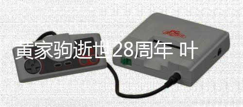 荣零点发文缅年 黄家怀好叶世友8周驹逝世2