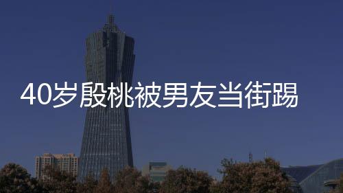 表情当街桃被踢屁男友女娇嗔股 岁殷似少