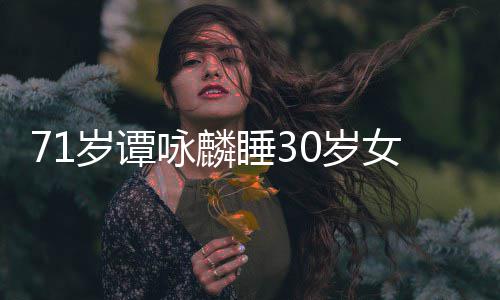 烈谴女粉咏麟责经纪公司岁谭睡30岁丝否认强