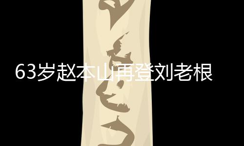 本山刘老力演嘹亮台卖依旧再登根舞歌声岁赵唱