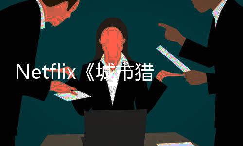 猎人铃木亮平年播回归将于城市出