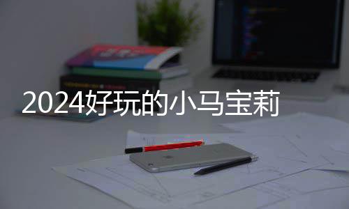 宝莉马宝 人的小大全莉游哪些好玩游戏高的戏有小马气超