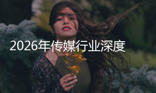 媒行度评论年传能跃业深在智重构中开周期价值迁与启新